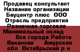 Продавец-консультант › Название организации ­ Бауцентр плюс, ООО › Отрасль предприятия ­ Розничная торговля › Минимальный оклад ­ 22 500 - Все города Работа » Вакансии   . Амурская обл.,Октябрьский р-н